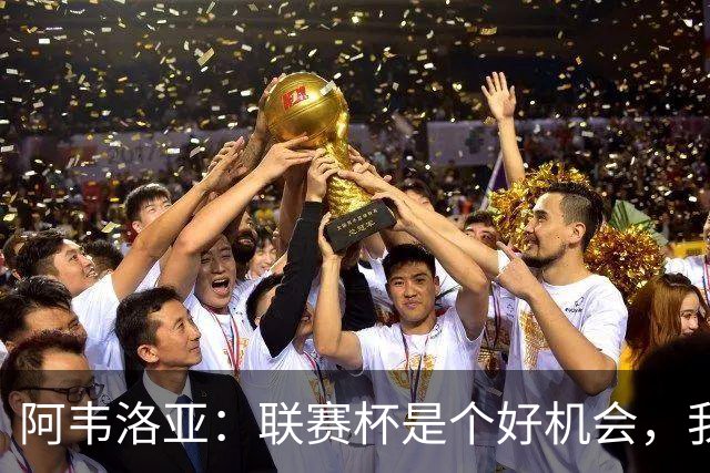 阿韦洛亚：联赛杯是个好机会，我们离决赛已经不远了